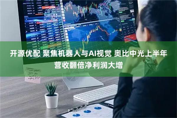 开源优配 聚焦机器人与AI视觉 奥比中光上半年营收翻倍净利润大增