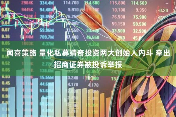 闻喜策略 量化私募靖奇投资两大创始人内斗 牵出招商证券被投诉举报