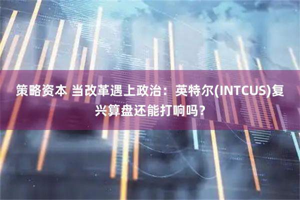 策略资本 当改革遇上政治：英特尔(INTCUS)复兴算盘还能打响吗？