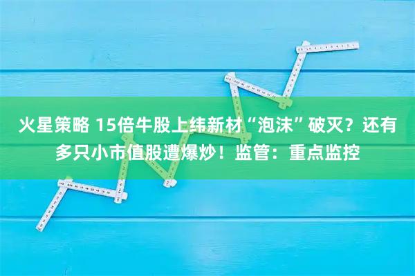 火星策略 15倍牛股上纬新材“泡沫”破灭？还有多只小市值股遭爆炒！监管：重点监控
