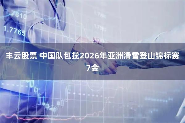 丰云股票 中国队包揽2026年亚洲滑雪登山锦标赛7金