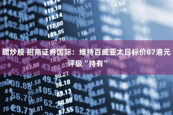 趣炒股 招商证券国际：维持百威亚太目标价87港元 评级“持有”