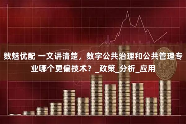 数魅优配 一文讲清楚，数字公共治理和公共管理专业哪个更偏技术？_政策_分析_应用
