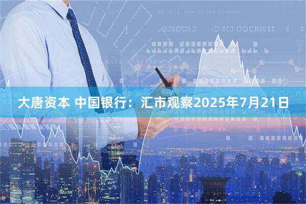 大唐资本 中国银行:汇市观察2025年7月21日