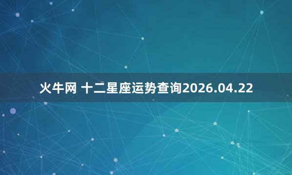 火牛网 十二星座运势查询2026.04.22
