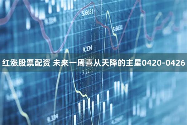 红涨股票配资 未来一周喜从天降的主星0420-0426