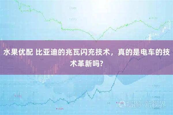 水果优配 比亚迪的兆瓦闪充技术，真的是电车的技术革新吗?
