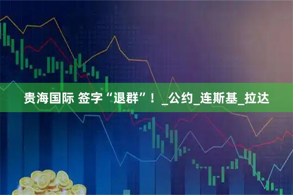 贵海国际 签字“退群”！_公约_连斯基_拉达