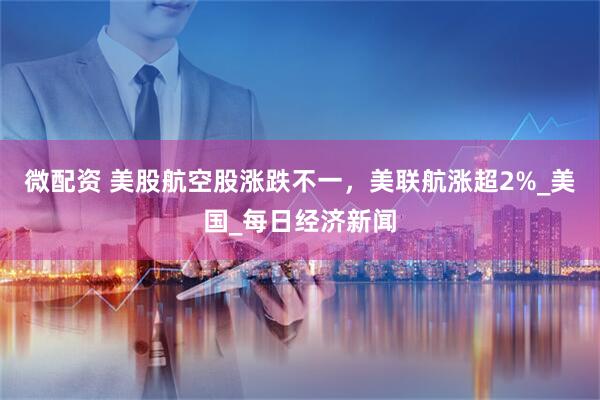 微配资 美股航空股涨跌不一，美联航涨超2%_美国_每日经济新闻