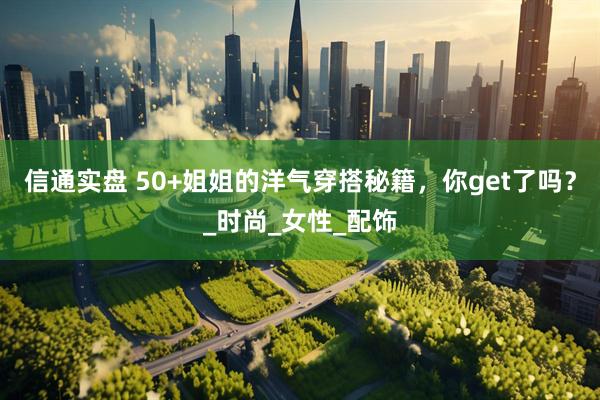 信通实盘 50+姐姐的洋气穿搭秘籍，你get了吗？_时尚_女性_配饰