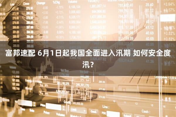 富邦速配 6月1日起我国全面进入汛期 如何安全度汛？