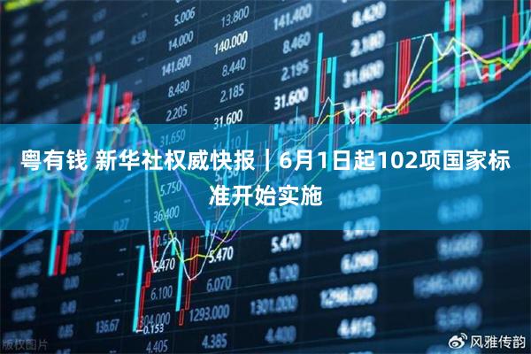 粤有钱 新华社权威快报｜6月1日起102项国家标准开始实施