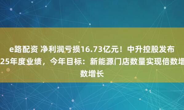 e路配资 净利润亏损16.73亿元！中升控股发布2025年度业绩，今年目标：新能源门店数量实现倍数增长