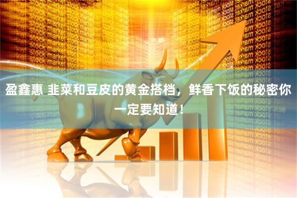 盈鑫惠 韭菜和豆皮的黄金搭档，鲜香下饭的秘密你一定要知道！