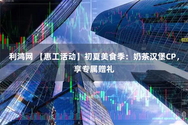 利鸿网 【惠工活动】初夏美食季：奶茶汉堡CP，享专属赠礼