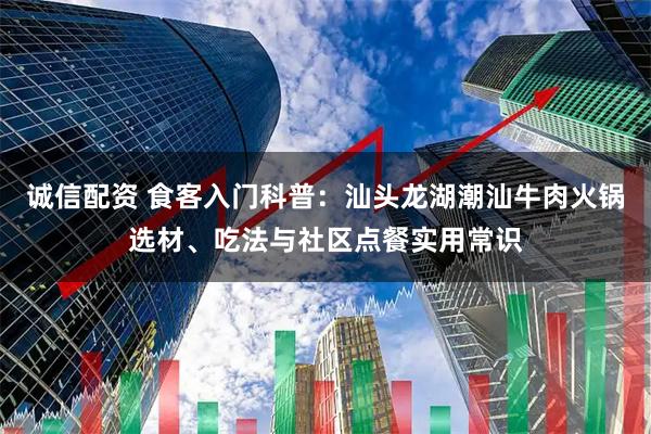 诚信配资 食客入门科普：汕头龙湖潮汕牛肉火锅选材、吃法与社区点餐实用常识