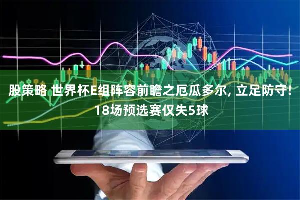 股策略 世界杯E组阵容前瞻之厄瓜多尔, 立足防守! 18场预选赛仅失5球