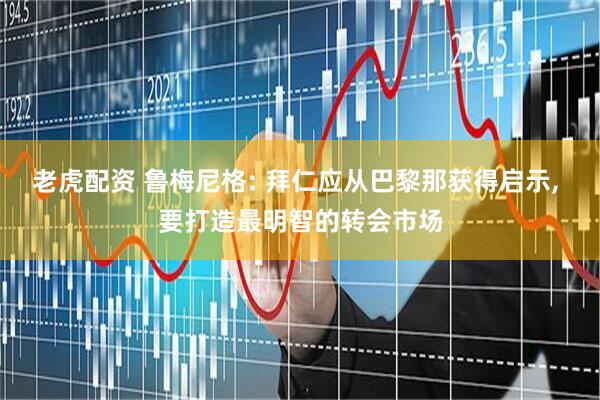 老虎配资 鲁梅尼格: 拜仁应从巴黎那获得启示, 要打造最明智的转会市场
