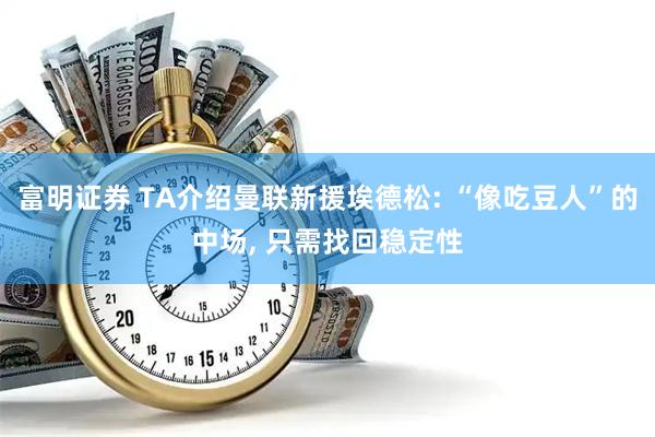 富明证券 TA介绍曼联新援埃德松: “像吃豆人”的中场, 只需找回稳定性