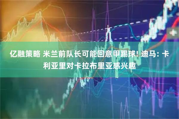 亿融策略 米兰前队长可能回意甲踢球! 迪马: 卡利亚里对卡拉布里亚感兴趣