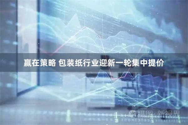 赢在策略 包装纸行业迎新一轮集中提价