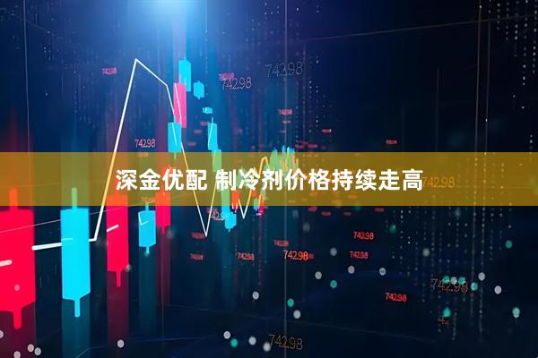深金优配 制冷剂价格持续走高