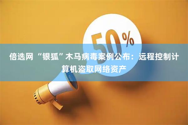 倍选网 “银狐”木马病毒案例公布：远程控制计算机盗取网络资产