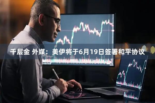 千层金 外媒：美伊将于6月19日签署和平协议