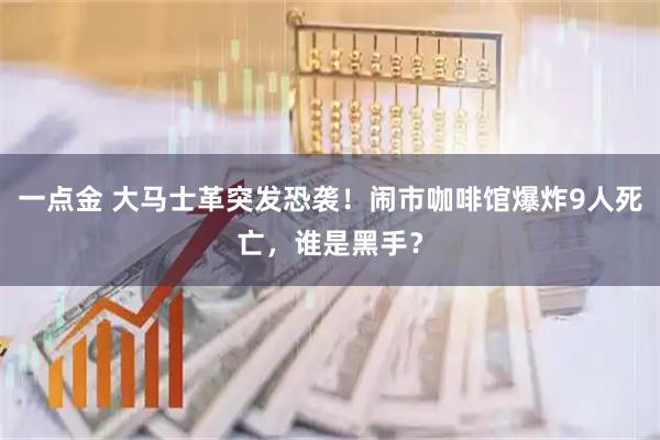 一点金 大马士革突发恐袭！闹市咖啡馆爆炸9人死亡，谁是黑手？