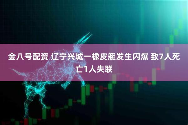 金八号配资 辽宁兴城一橡皮艇发生闪爆 致7人死亡1人失联