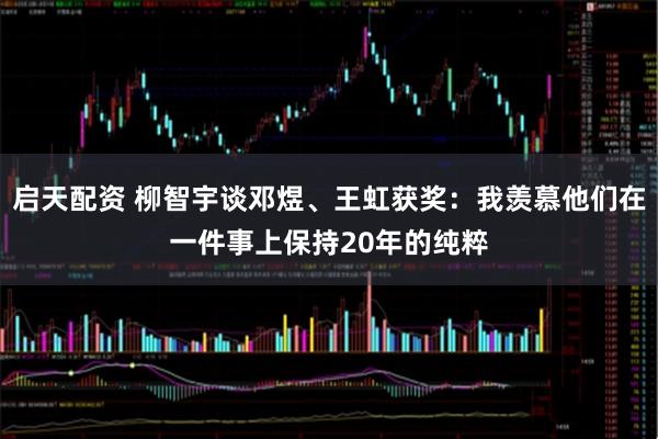 启天配资 柳智宇谈邓煜、王虹获奖:我羡慕他们在一件事上保持20年的纯粹