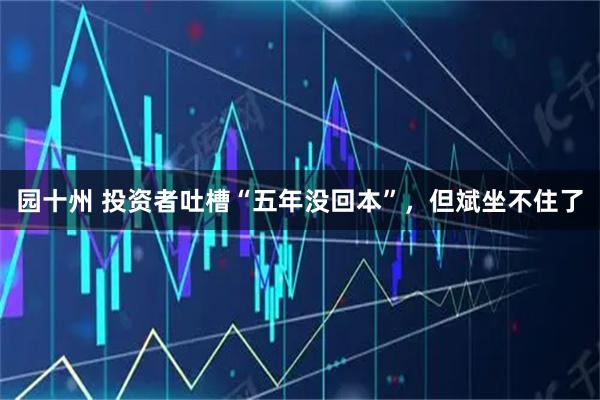 园十州 投资者吐槽“五年没回本”，但斌坐不住了