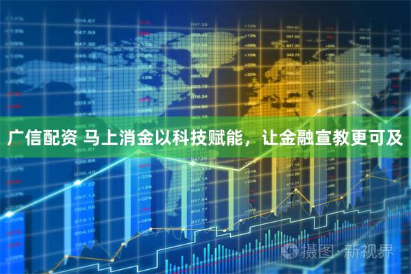 广信配资 马上消金以科技赋能，让金融宣教更可及