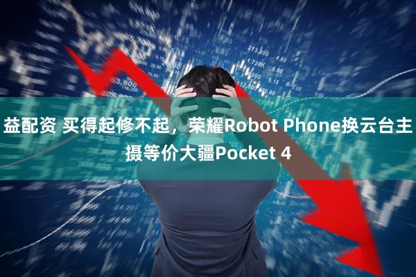益配资 买得起修不起，荣耀Robot Phone换云台主摄等价大疆Pocket 4