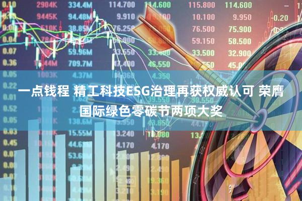 一点钱程 精工科技ESG治理再获权威认可 荣膺国际绿色零碳节两项大奖