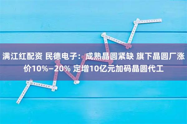 满江红配资 民德电子：成熟晶圆紧缺 旗下晶圆厂涨价10%—20% 定增10亿元加码晶圆代工