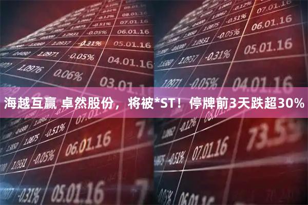 海越互赢 卓然股份，将被*ST！停牌前3天跌超30%